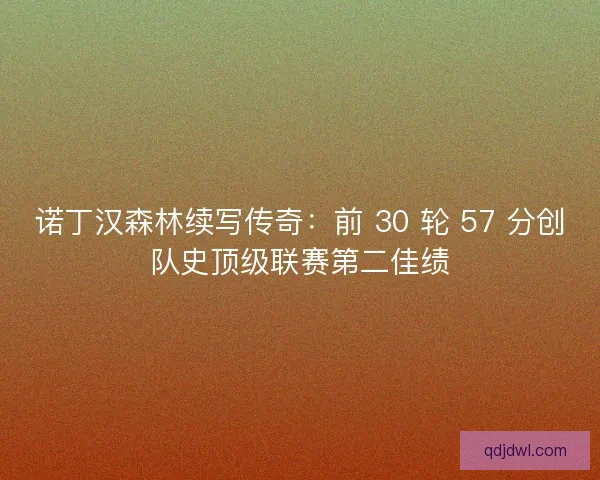 诺丁汉森林续写传奇：前 30 轮 57 分创队史顶级联赛第二佳绩