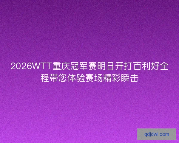 2026WTT重庆冠军赛明日开打百利好全程带您体验赛场精彩瞬击