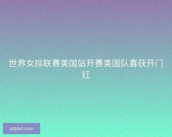 世界女排联赛美国站开赛美国队喜获开门红