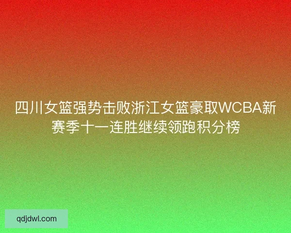 四川女篮强势击败浙江女篮豪取WCBA新赛季十一连胜继续领跑积分榜