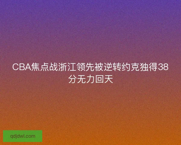 CBA焦点战浙江领先被逆转约克独得38分无力回天
